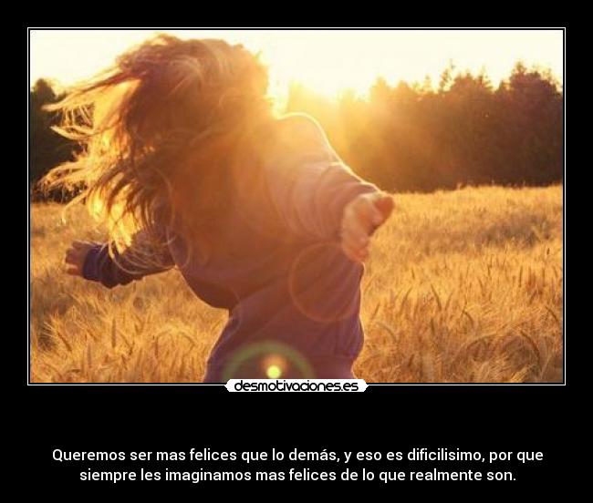 - Queremos ser mas felices que lo demás, y eso es dificilisimo, por que
siempre les imaginamos mas felices de lo que realmente son.