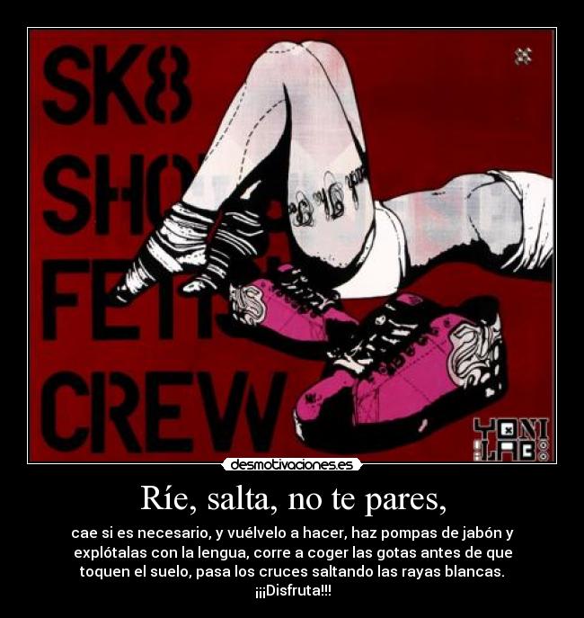 Ríe, salta, no te pares, - cae si es necesario, y vuélvelo a hacer, haz pompas de jabón y
explótalas con la lengua, corre a coger las gotas antes de que
toquen el suelo, pasa los cruces saltando las rayas blancas.
¡¡¡Disfruta!!!