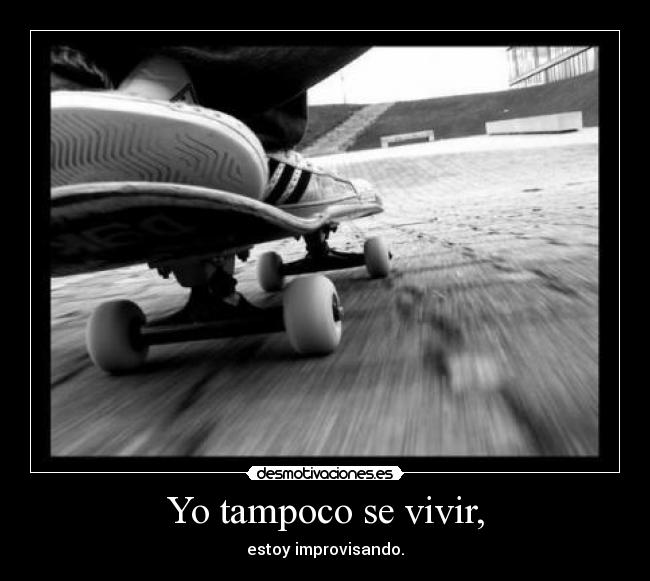 Yo tampoco se vivir, - estoy improvisando.