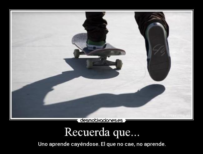 Recuerda que... - Uno aprende cayéndose. El que no cae, no aprende.