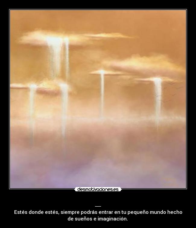 _ - Estés donde estés, siempre podrás entrar en tu pequeño mundo hecho
de sueños e imaginación. 