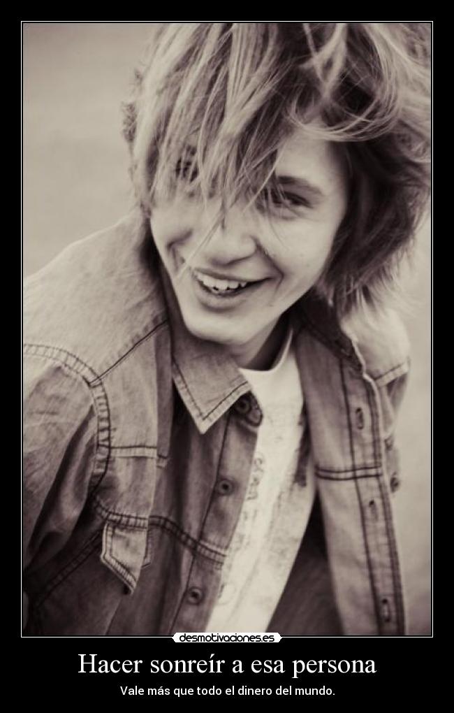 Hacer sonreír a esa persona - Vale más que todo el dinero del mundo.