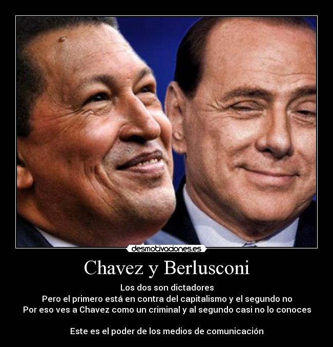 Chavez y Berlusconi - Los dos son dictadores
Pero el primero está en contra del capitalismo y el segundo no
Por eso ves a Chavez como un criminal y al segundo casi no lo conoces

Este es el poder de los medios de comunicación