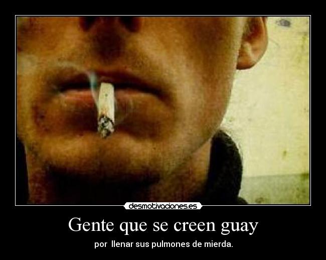 Gente que se creen guay - por llenar sus pulmones de mierda.