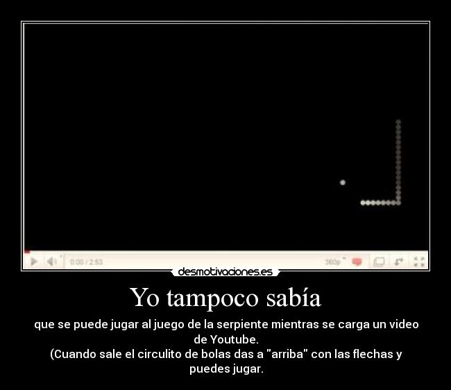 Yo tampoco sabía - que se puede jugar al juego de la serpiente mientras se carga un video de Youtube.
(Cuando sale el circulito de bolas das a arriba con las flechas y puedes jugar.