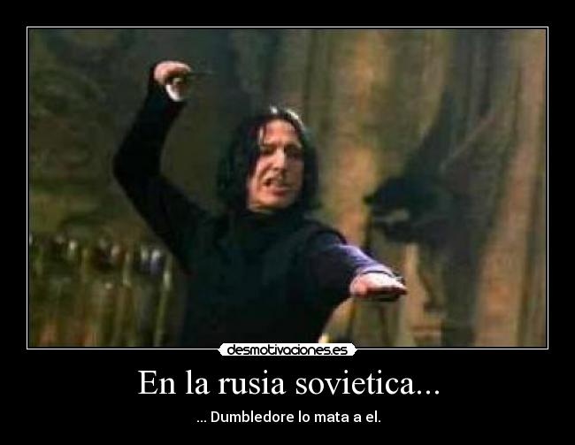 En la rusia sovietica... - ... Dumbledore lo mata a el.