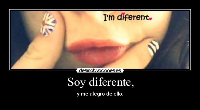 Soy diferente, - y me alegro de ello.