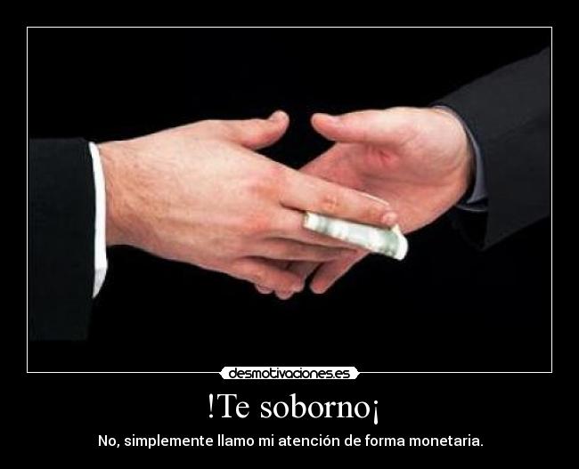 !Te soborno¡ - No, simplemente llamo mi atención de forma monetaria.