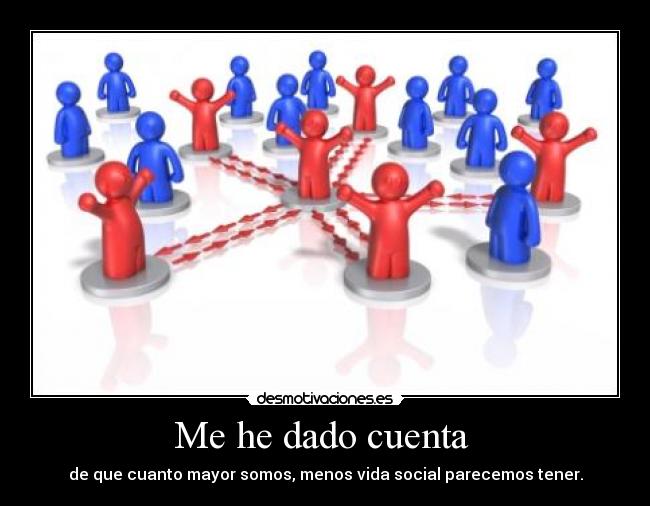 Me he dado cuenta  - de que cuanto mayor somos, menos vida social parecemos tener.