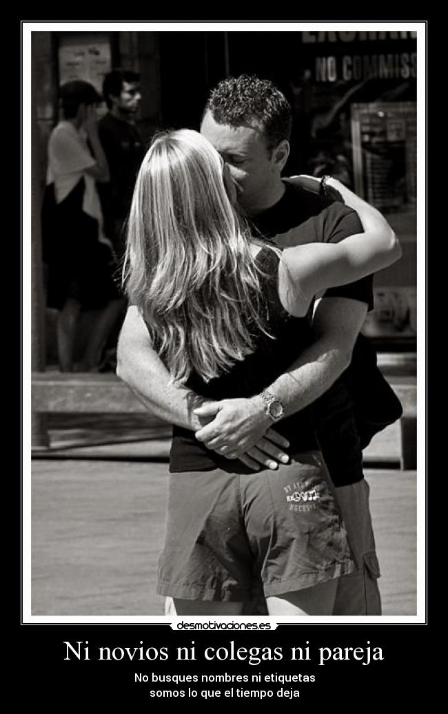 Ni novios ni colegas ni pareja - No busques nombres ni etiquetas
somos lo que el tiempo deja