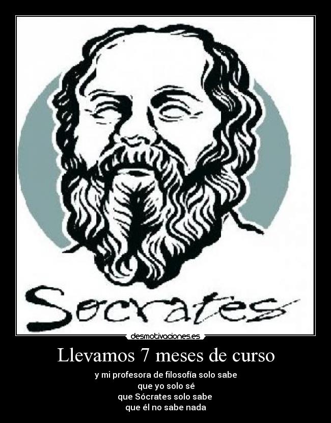 Llevamos 7 meses de curso - y mi profesora de filosofía solo sabe
que yo solo sé
que Sócrates solo sabe 
que él no sabe nada