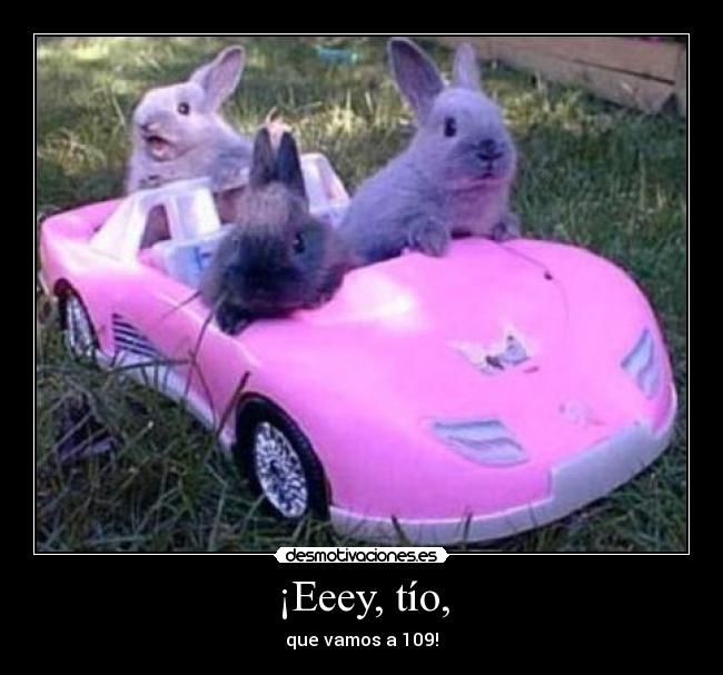¡Eeey, tío, - que vamos a 109!