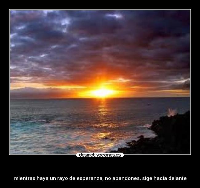 - mientras haya un rayo de esperanza, no abandones, sige hacia delante
