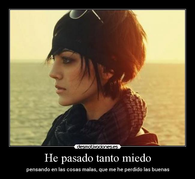 He pasado tanto miedo - pensando en las cosas malas, que me he perdido las buenas