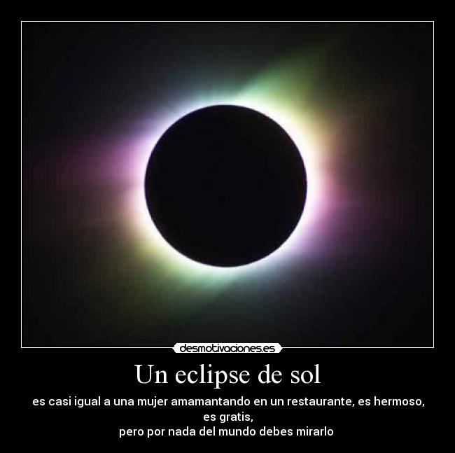 Un eclipse de sol - es casi igual a una mujer amamantando en un restaurante, es hermoso, es gratis,
pero por nada del mundo debes mirarlo 