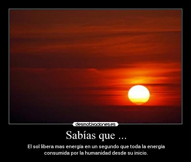 Sabías que ... -  El sol libera mas energía en un segundo que toda la energía
consumida por la humanidad desde su inicio.