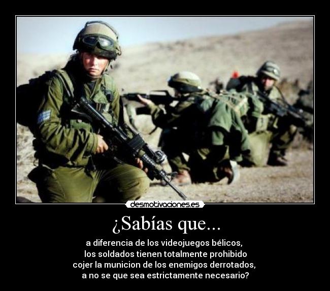 ¿Sabías que... - a diferencia de los videojuegos bélicos, 
los soldados tienen totalmente prohibido
cojer la municion de los enemigos derrotados, 
a no se que sea estrictamente necesario?
