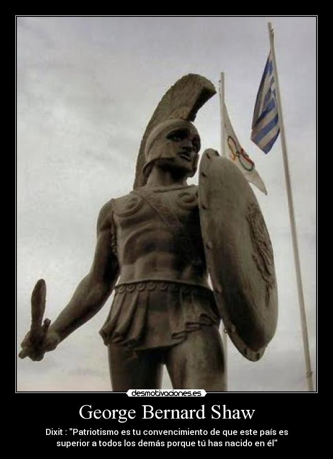 George Bernard Shaw - Dixit : Patriotismo es tu convencimiento de que este país es
superior a todos los demás porque tú has nacido en él