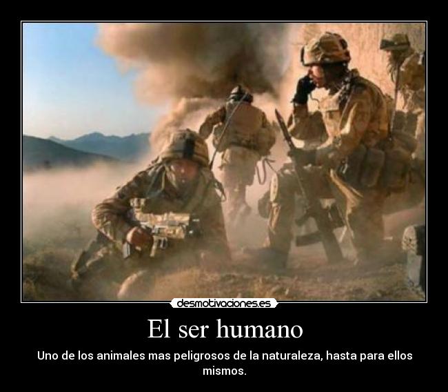 El ser humano - Uno de los animales mas peligrosos de la naturaleza, hasta para ellos mismos.