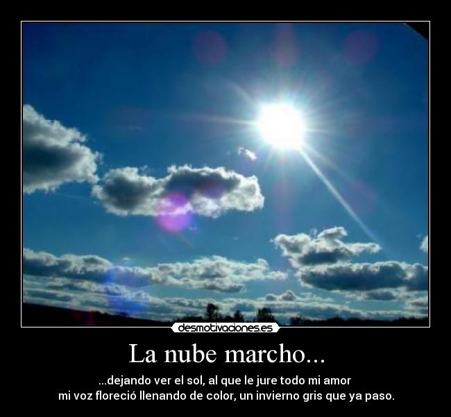 La nube marcho... - ...dejando ver el sol, al que le jure todo mi amor
mi voz floreció llenando de color, un invierno gris que ya paso.