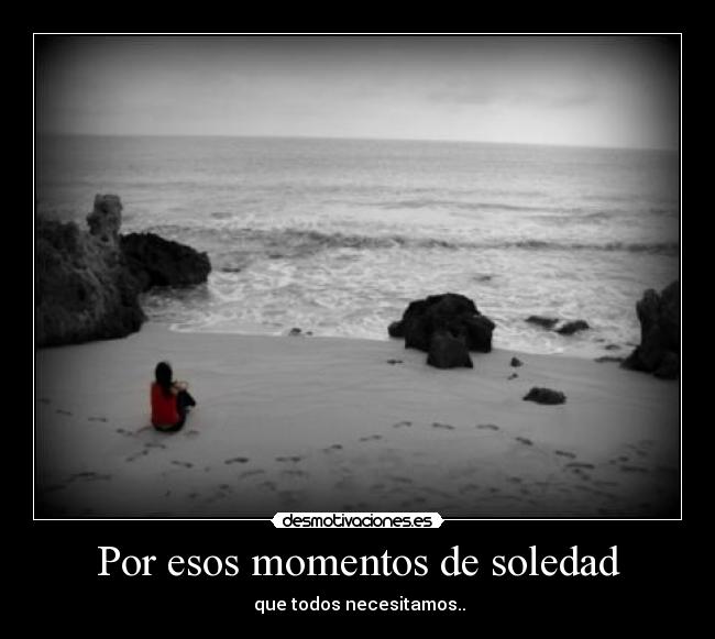 Por esos momentos de soledad - que todos necesitamos..