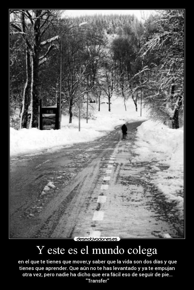 Y este es el mundo colega - en el que te tienes que mover,y saber que la vida son dos días y que
tienes que aprender. Que aún no te has levantado y ya te empujan
otra vez, pero nadie ha dicho que era fácil eso de seguir de pie...
Transfer