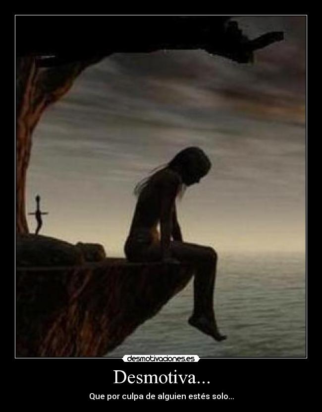 Desmotiva... - Que por culpa de alguien estés solo...