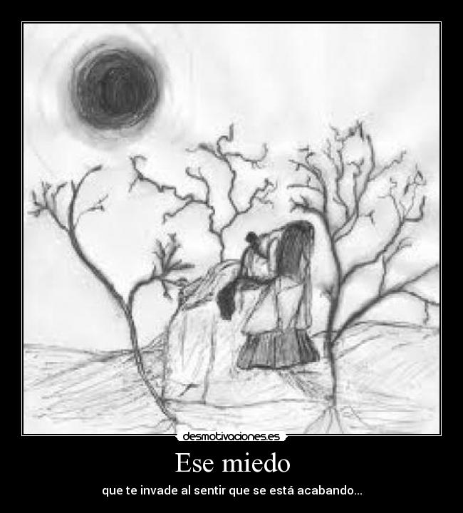 Ese miedo - que te invade al sentir que se está acabando...