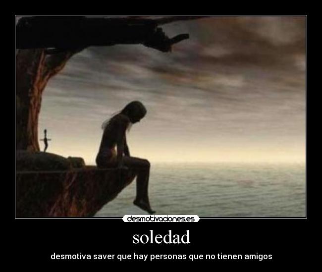 soledad - desmotiva saver que hay personas que no tienen amigos