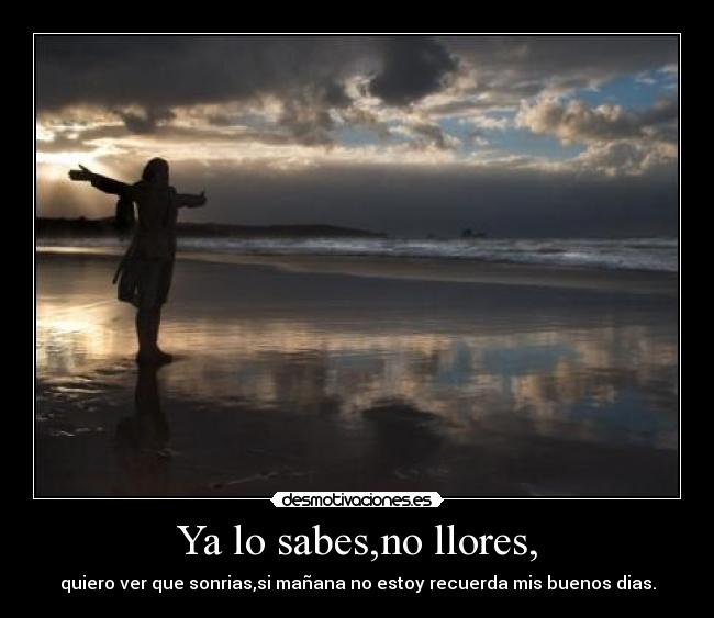 Ya lo sabes,no llores, - quiero ver que sonrias,si mañana no estoy recuerda mis buenos dias.