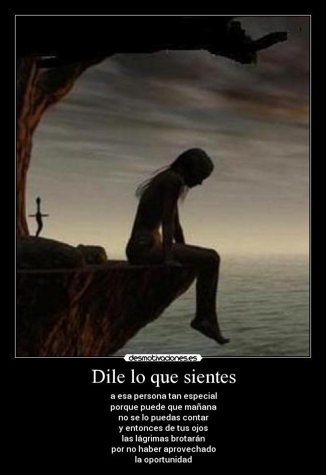 Dile lo que sientes - a esa persona tan especial
porque puede que mañana
no se lo puedas contar
y entonces de tus ojos
las lágrimas brotarán
por no haber aprovechado
la oportunidad