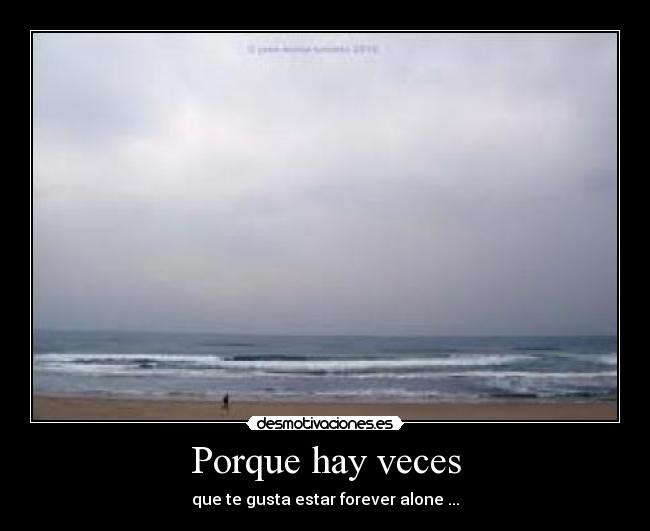 Porque hay veces - que te gusta estar forever alone ...