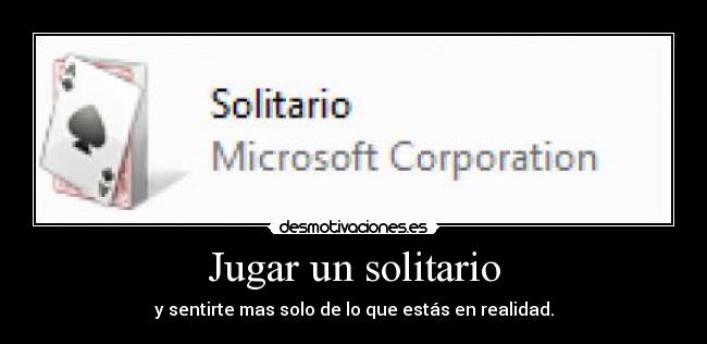 Jugar un solitario - y sentirte mas solo de lo que estás en realidad.