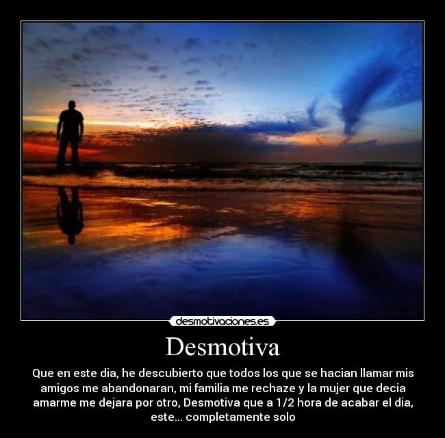 Desmotiva - Que en este dia, he descubierto que todos los que se hacian llamar mis
amigos me abandonaran, mi familia me rechaze y la mujer que decia
amarme me dejara por otro, Desmotiva que a 1/2 hora de acabar el dia,
este... completamente solo