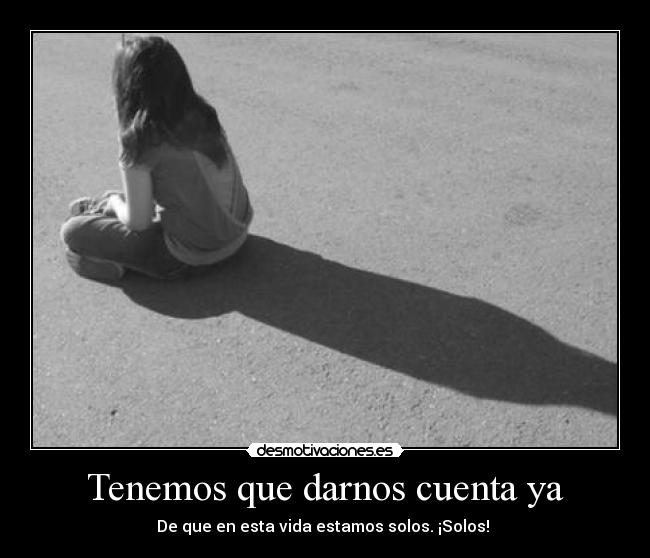 Tenemos que darnos cuenta ya - De que en esta vida estamos solos. ¡Solos!