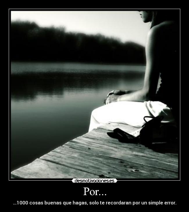 Por... - ...1000 cosas buenas que hagas, solo te recordaran por un simple error.