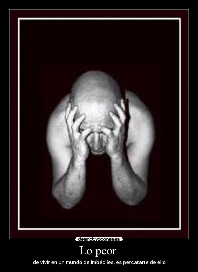 Lo peor - de vivir en un mundo de imbéciles, es percatarte de ello