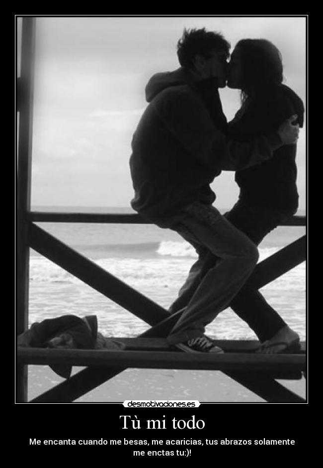 Tù mi todo - Me encanta cuando me besas, me acaricias, tus abrazos solamente
me enctas tu:)!
