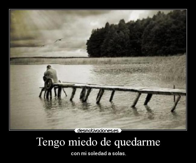 Tengo miedo de quedarme - con mi soledad a solas.