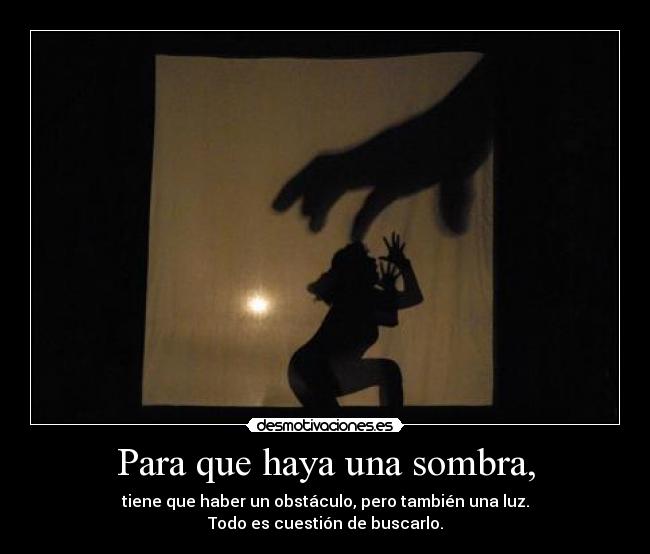Para que haya una sombra, -