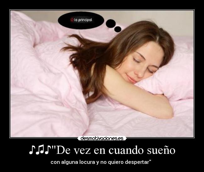 ♪♫♪De vez en cuando sueño - con alguna locura y no quiero despertar ♪♫♪