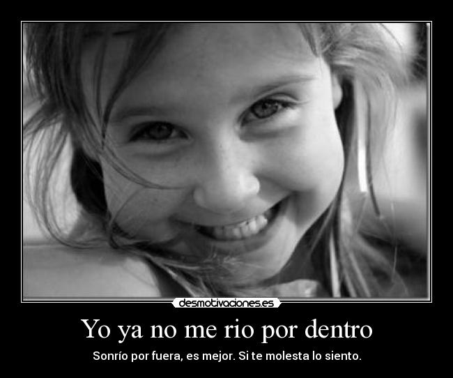 Yo ya no me rio por dentro - Sonrío por fuera, es mejor. Si te molesta lo siento.