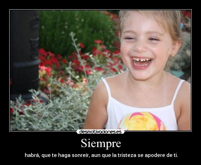 Siempre - habrá, que te haga sonreír, aun que la tristeza se apodere de ti.