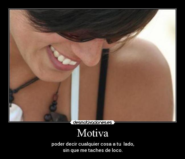 Motiva - poder decir cualquier cosa a tu lado,
sin que me taches de loco.