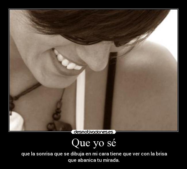 Que yo sé -  que la sonrisa que se dibuja en mi cara tiene que ver con la brisa
que abanica tu mirada.