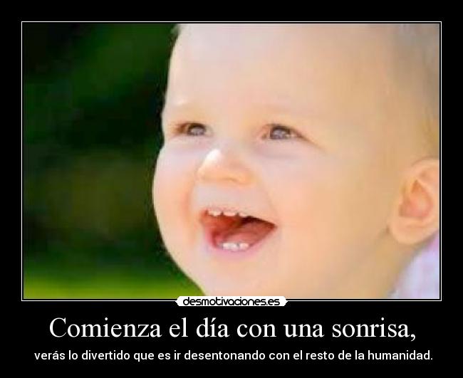 Comienza el día con una sonrisa, - verás lo divertido que es ir desentonando con el resto de la humanidad.