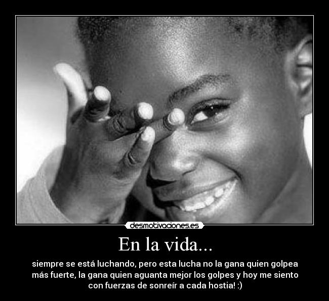En la vida... - siempre se está luchando, pero esta lucha no la gana quien golpea
más fuerte, la gana quien aguanta mejor los golpes y hoy me siento
con fuerzas de sonreír a cada hostia! :)