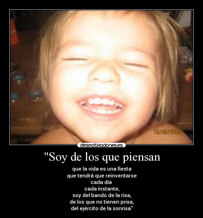 Soy de los que piensan - que la vida es una fiesta
que tendrá que reinventarse
cada día
cada instante,
soy del bando de la risa,
de los que no tienen prisa,
del ejército de la sonrisa