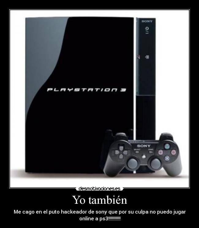 Yo también - Me cago en el puto hackeador de sony que por su culpa no puedo jugar
online a ps3!!!!!!!!!!