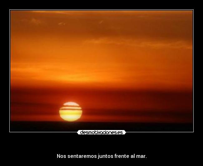- Nos sentaremos juntos frente al mar.